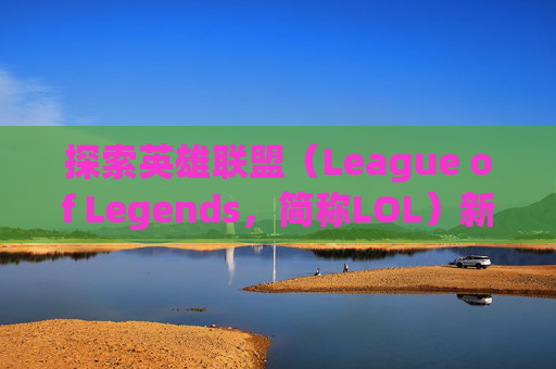 探索英雄联盟（League of Legends，简称LOL）新界面切换的奥秘-lol切换桌面就切换不回去了