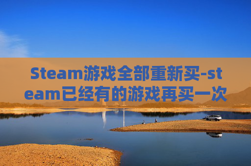 Steam游戏全部重新买-steam已经有的游戏再买一次