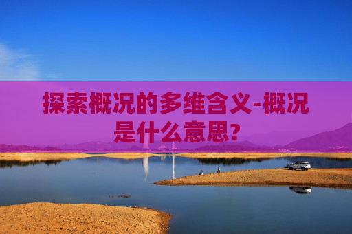 探索概况的多维含义-概况是什么意思?