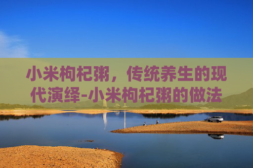 小米枸杞粥，传统养生的现代演绎-小米枸杞粥的做法