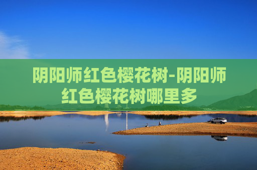 阴阳师红色樱花树-阴阳师红色樱花树哪里多