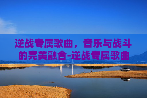 逆战专属歌曲，音乐与战斗的完美融合-逆战专属歌曲叫什么