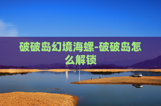 破破岛幻境海螺-破破岛怎么解锁