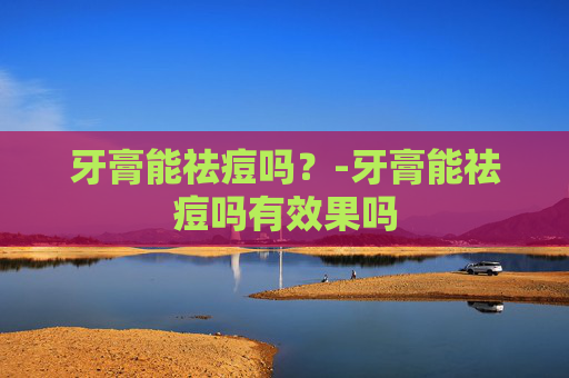 牙膏能祛痘吗？-牙膏能祛痘吗有效果吗