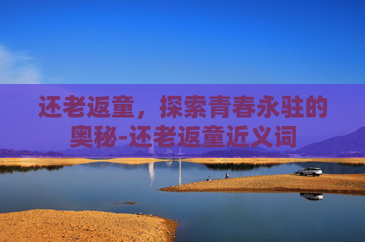 还老返童，探索青春永驻的奥秘-还老返童近义词