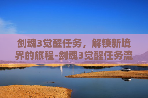 剑魂3觉醒任务，解锁新境界的旅程-剑魂3觉醒任务流程