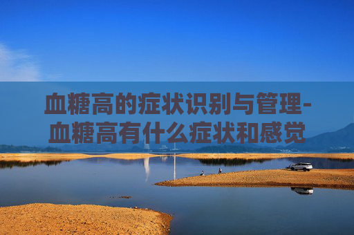 血糖高的症状识别与管理-血糖高有什么症状和感觉