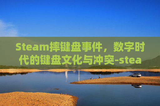 Steam摔键盘事件，数字时代的键盘文化与冲突-steam调出键盘