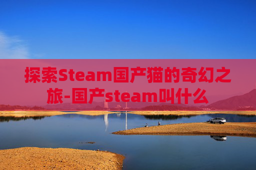 探索Steam国产猫的奇幻之旅-国产steam叫什么