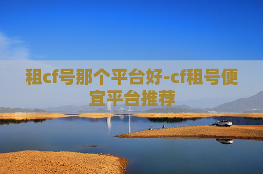 租cf号那个平台好-cf租号便宜平台推荐