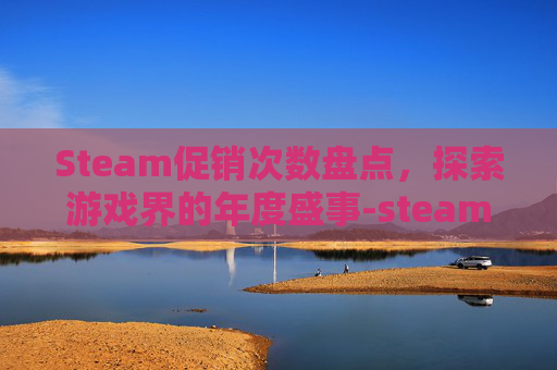 Steam促销次数盘点，探索游戏界的年度盛事-steam有几次促销