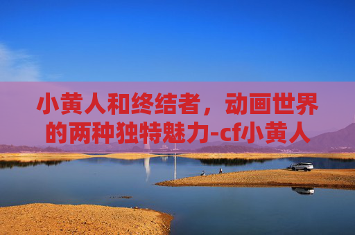 小黄人和终结者，动画世界的两种独特魅力-cf小黄人和终结者区别大吗
