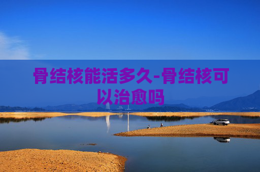 骨结核能活多久-骨结核可以治愈吗