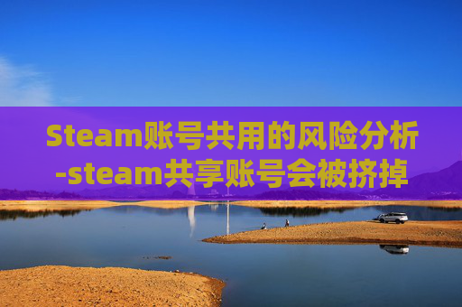 Steam账号共用的风险分析-steam共享账号会被挤掉吗
