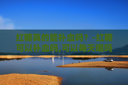 红糖真的能补血吗？-红糖可以补血吗,可以每天喝吗