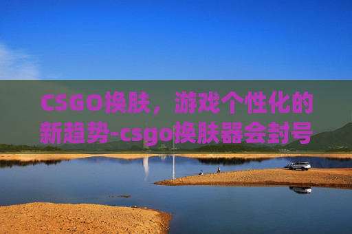 CSGO换肤，游戏个性化的新趋势-csgo换肤器会封号吗