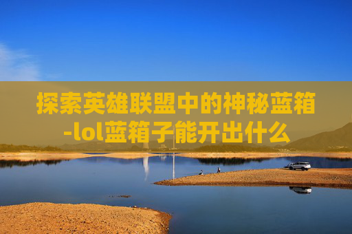 探索英雄联盟中的神秘蓝箱-lol蓝箱子能开出什么