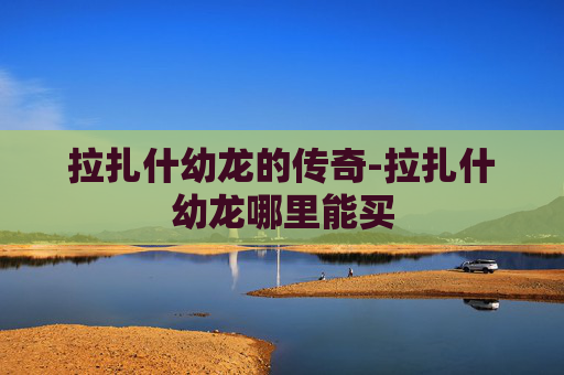 拉扎什幼龙的传奇-拉扎什幼龙哪里能买