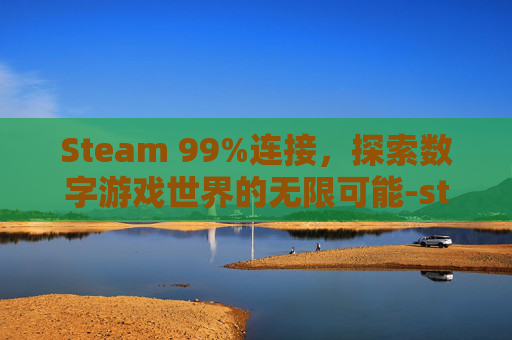 Steam 99%连接，探索数字游戏世界的无限可能-steam游戏无法连接