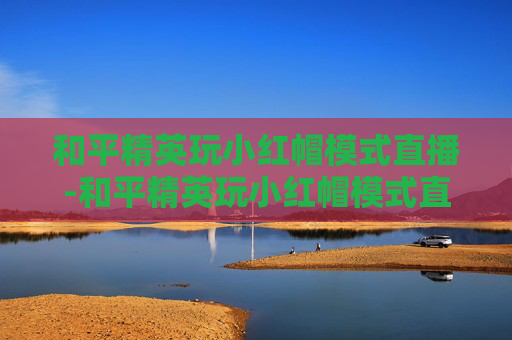 和平精英玩小红帽模式直播-和平精英玩小红帽模式直播怎么开