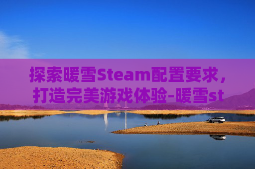 探索暖雪Steam配置要求，打造完美游戏体验-暖雪steam流派搭配攻略大全