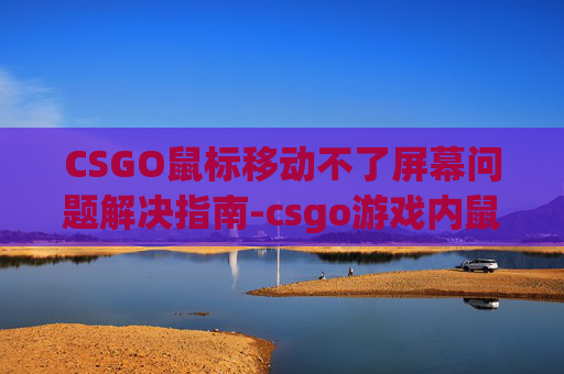 CSGO鼠标移动不了屏幕问题解决指南-csgo游戏内鼠标失灵