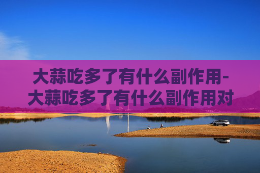 大蒜吃多了有什么副作用-大蒜吃多了有什么副作用对血压的影响