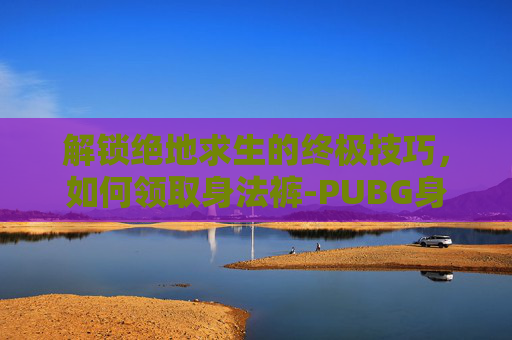 解锁绝地求生的终极技巧，如何领取身法裤-PUBG身法裤怎么获得