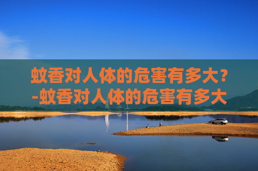蚊香对人体的危害有多大？-蚊香对人体的危害有多大怎么解毒