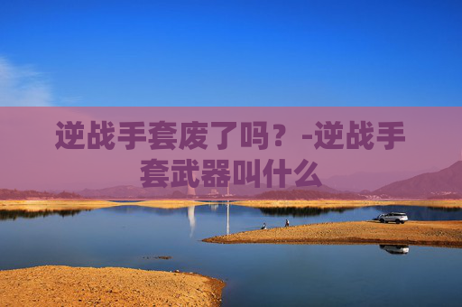 逆战手套废了吗？-逆战手套武器叫什么