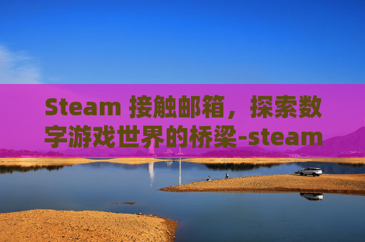 Steam 接触邮箱，探索数字游戏世界的桥梁-steam邮件被拦截怎么办