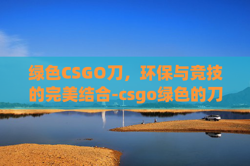 绿色CSGO刀，环保与竞技的完美结合-csgo绿色的刀