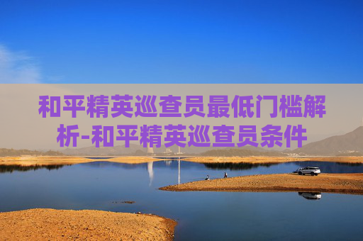 和平精英巡查员最低门槛解析-和平精英巡查员条件