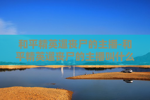 和平精英遛丧尸的主播-和平精英遛丧尸的主播叫什么