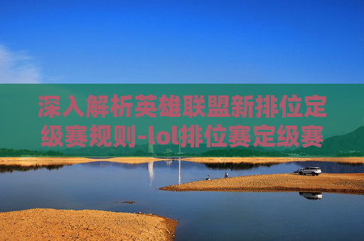 深入解析英雄联盟新排位定级赛规则-lol排位赛定级赛机制