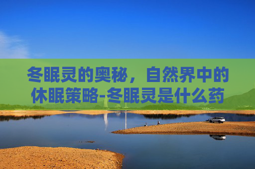 冬眠灵的奥秘，自然界中的休眠策略-冬眠灵是什么药