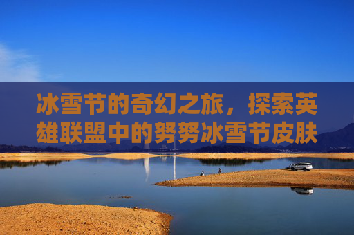 冰雪节的奇幻之旅，探索英雄联盟中的努努冰雪节皮肤-努努冰雪节皮肤多少钱