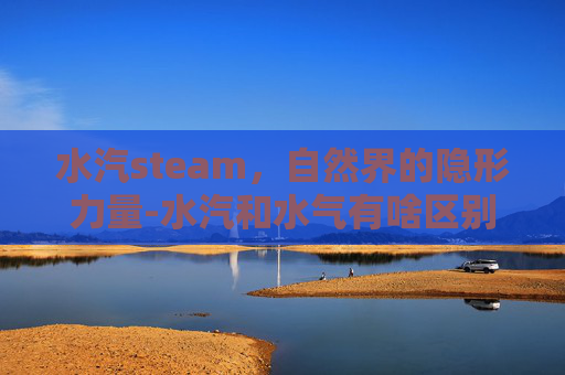 水汽steam，自然界的隐形力量-水汽和水气有啥区别