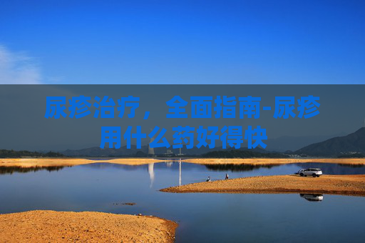 尿疹治疗，全面指南-尿疹用什么药好得快