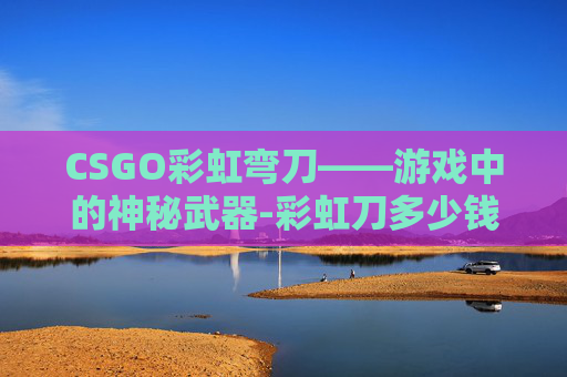 CSGO彩虹弯刀——游戏中的神秘武器-彩虹刀多少钱一把