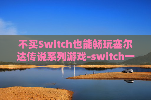 不买Switch也能畅玩塞尔达传说系列游戏-switch一套下来多少钱