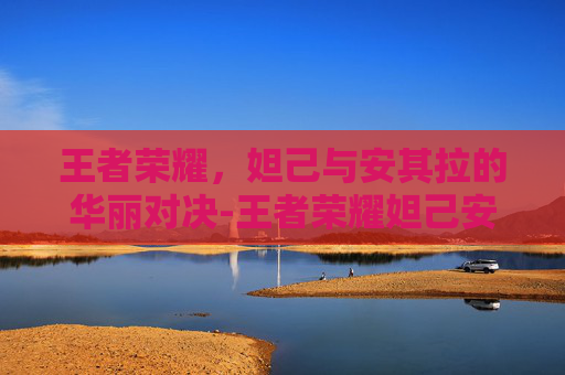 王者荣耀，妲己与安其拉的华丽对决-王者荣耀妲己安琪拉