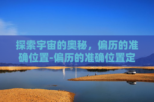探索宇宙的奥秘，偏历的准确位置-偏历的准确位置定位