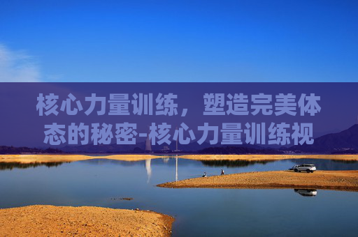 核心力量训练，塑造完美体态的秘密-核心力量训练视频