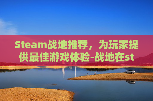 Steam战地推荐，为玩家提供最佳游戏体验-战地在steam上叫什么名字