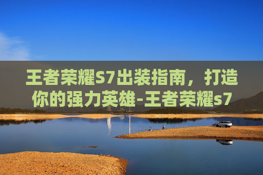 王者荣耀S7出装指南，打造你的强力英雄-王者荣耀s7出装顺序