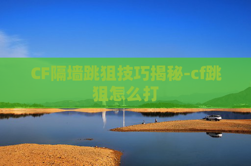 CF隔墙跳狙技巧揭秘-cf跳狙怎么打