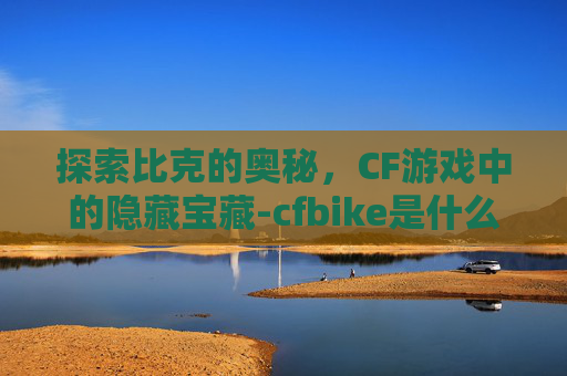 探索比克的奥秘，CF游戏中的隐藏宝藏-cfbike是什么意思