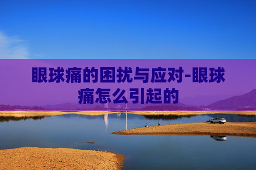眼球痛的困扰与应对-眼球痛怎么引起的