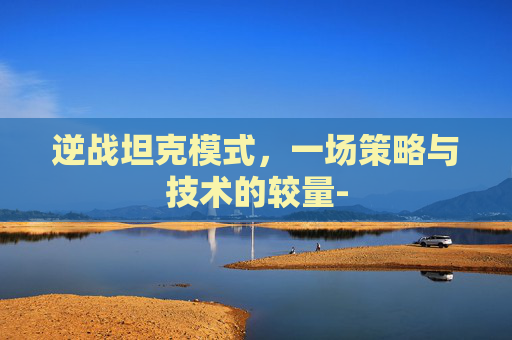 逆战坦克模式，一场策略与技术的较量-